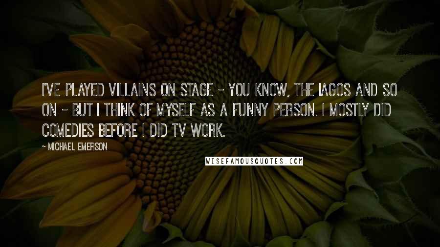 Michael Emerson Quotes: I've played villains on stage - you know, the Iagos and so on - but I think of myself as a funny person. I mostly did comedies before I did TV work.
