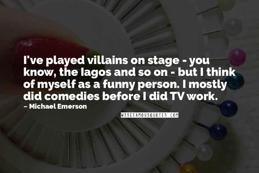 Michael Emerson Quotes: I've played villains on stage - you know, the Iagos and so on - but I think of myself as a funny person. I mostly did comedies before I did TV work.