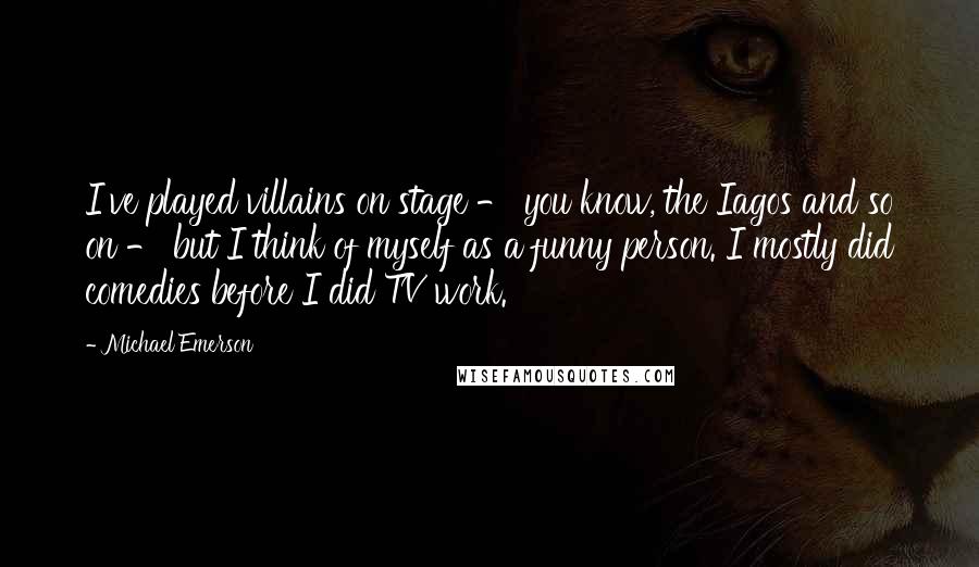 Michael Emerson Quotes: I've played villains on stage - you know, the Iagos and so on - but I think of myself as a funny person. I mostly did comedies before I did TV work.