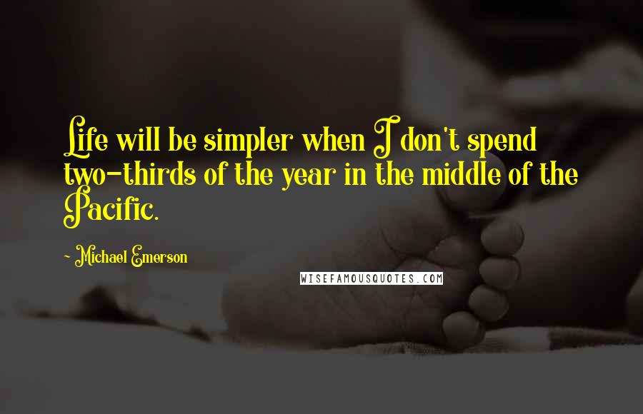 Michael Emerson Quotes: Life will be simpler when I don't spend two-thirds of the year in the middle of the Pacific.