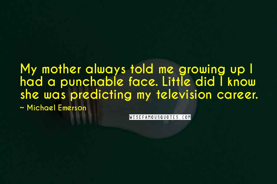 Michael Emerson Quotes: My mother always told me growing up I had a punchable face. Little did I know she was predicting my television career.