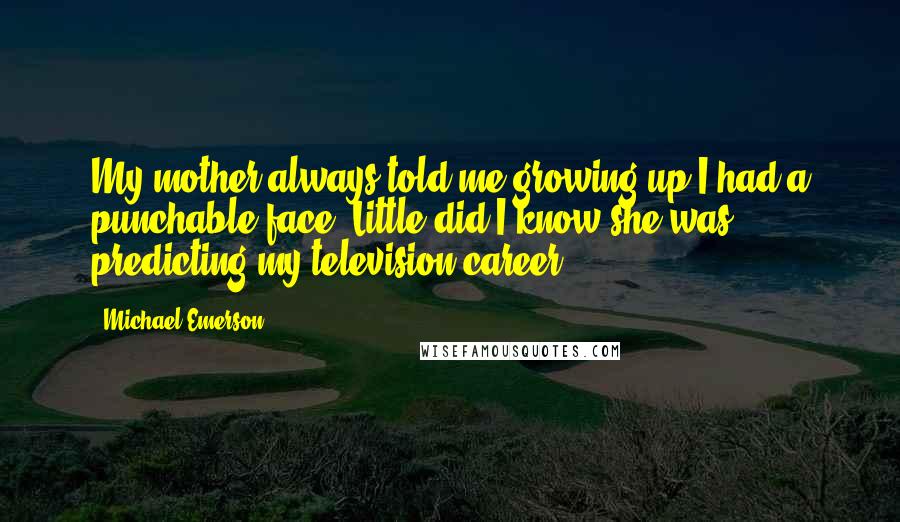 Michael Emerson Quotes: My mother always told me growing up I had a punchable face. Little did I know she was predicting my television career.