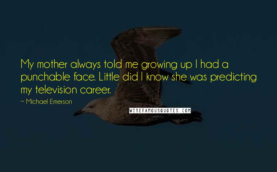 Michael Emerson Quotes: My mother always told me growing up I had a punchable face. Little did I know she was predicting my television career.