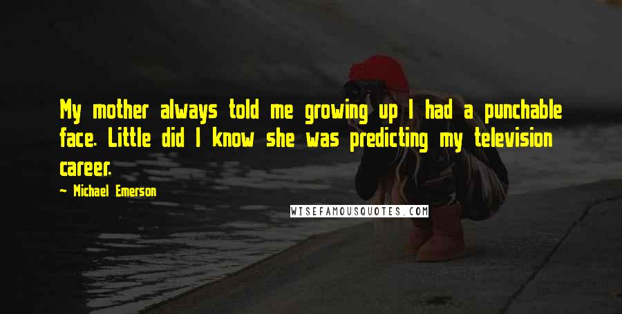 Michael Emerson Quotes: My mother always told me growing up I had a punchable face. Little did I know she was predicting my television career.