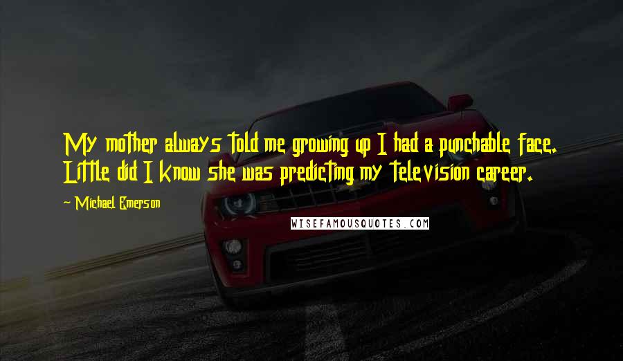 Michael Emerson Quotes: My mother always told me growing up I had a punchable face. Little did I know she was predicting my television career.