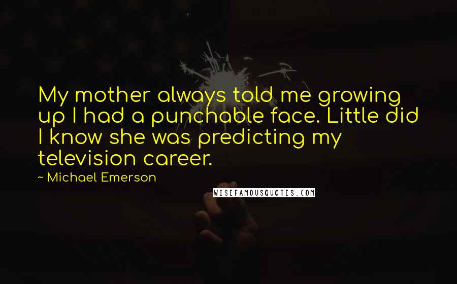 Michael Emerson Quotes: My mother always told me growing up I had a punchable face. Little did I know she was predicting my television career.