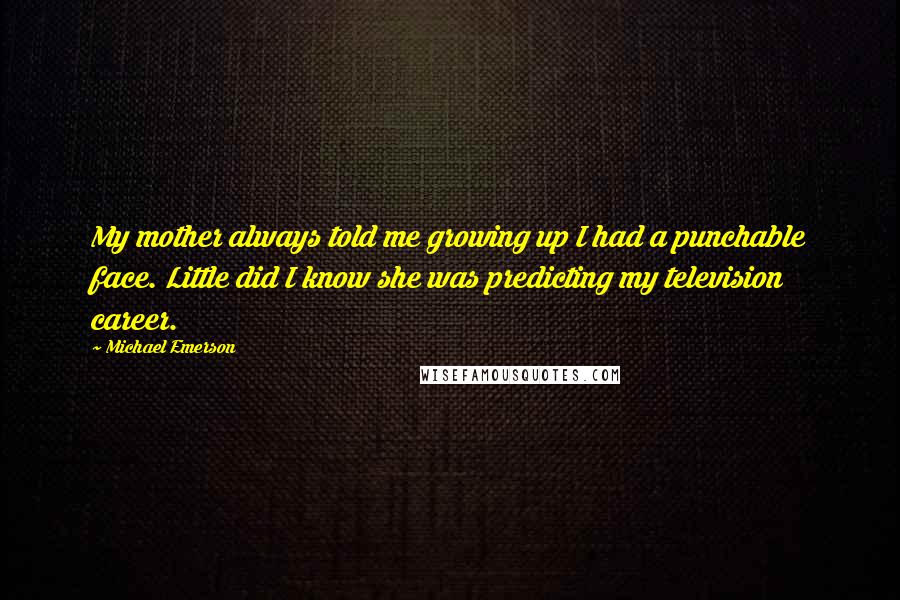 Michael Emerson Quotes: My mother always told me growing up I had a punchable face. Little did I know she was predicting my television career.