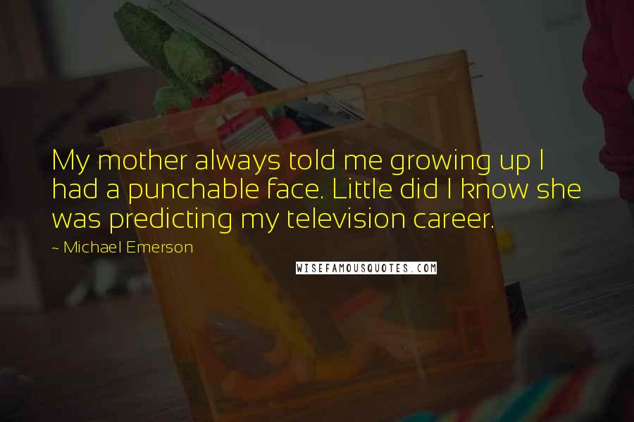 Michael Emerson Quotes: My mother always told me growing up I had a punchable face. Little did I know she was predicting my television career.