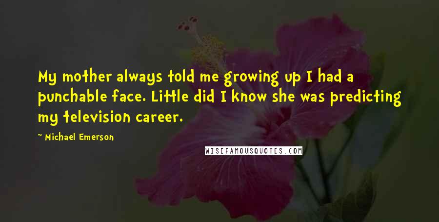 Michael Emerson Quotes: My mother always told me growing up I had a punchable face. Little did I know she was predicting my television career.