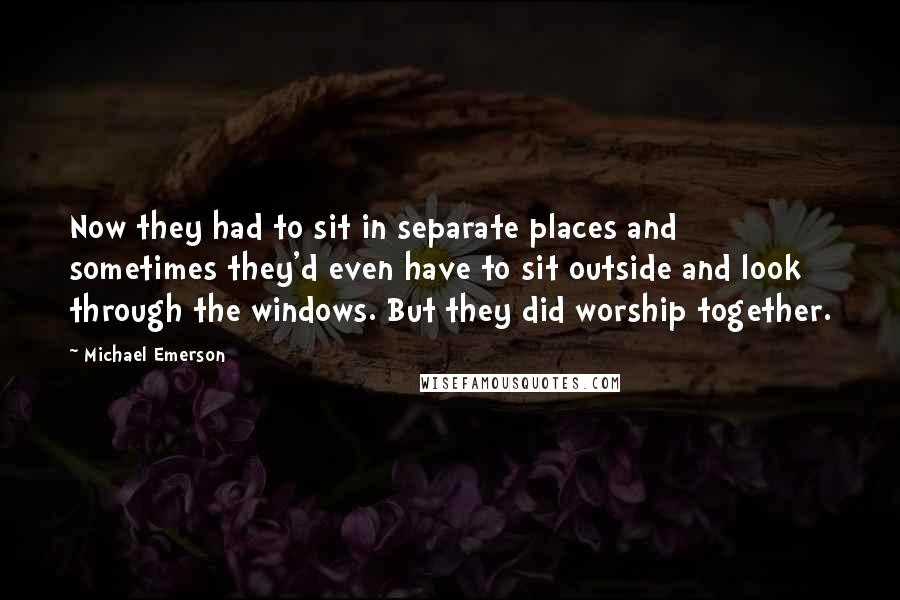 Michael Emerson Quotes: Now they had to sit in separate places and sometimes they'd even have to sit outside and look through the windows. But they did worship together.