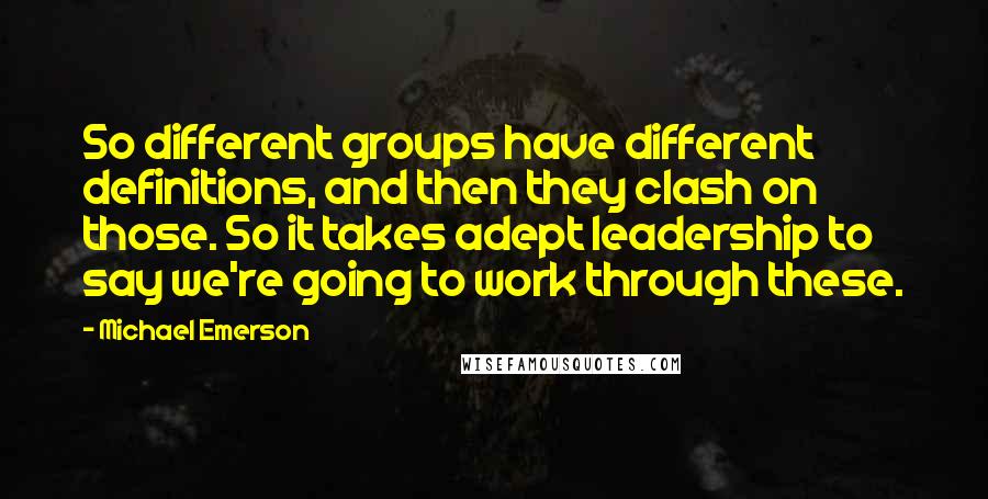 Michael Emerson Quotes: So different groups have different definitions, and then they clash on those. So it takes adept leadership to say we're going to work through these.