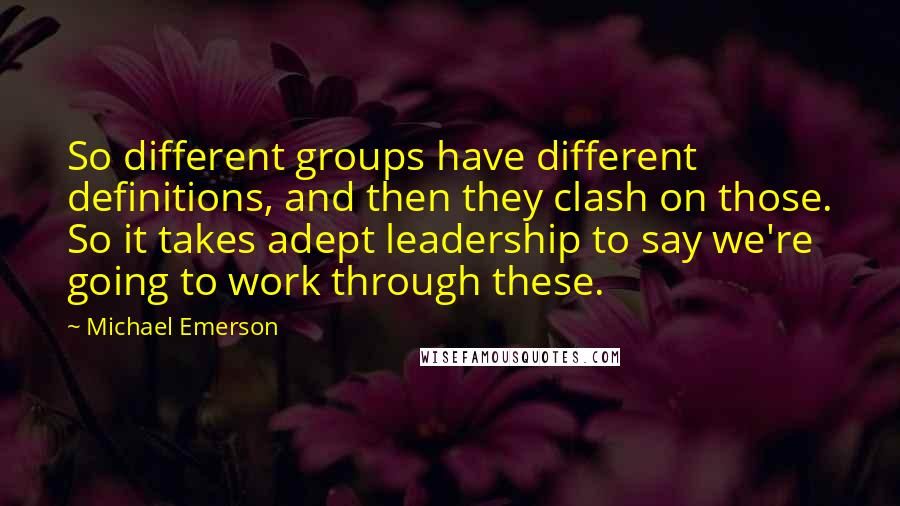 Michael Emerson Quotes: So different groups have different definitions, and then they clash on those. So it takes adept leadership to say we're going to work through these.