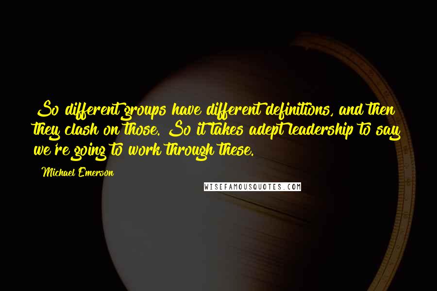 Michael Emerson Quotes: So different groups have different definitions, and then they clash on those. So it takes adept leadership to say we're going to work through these.