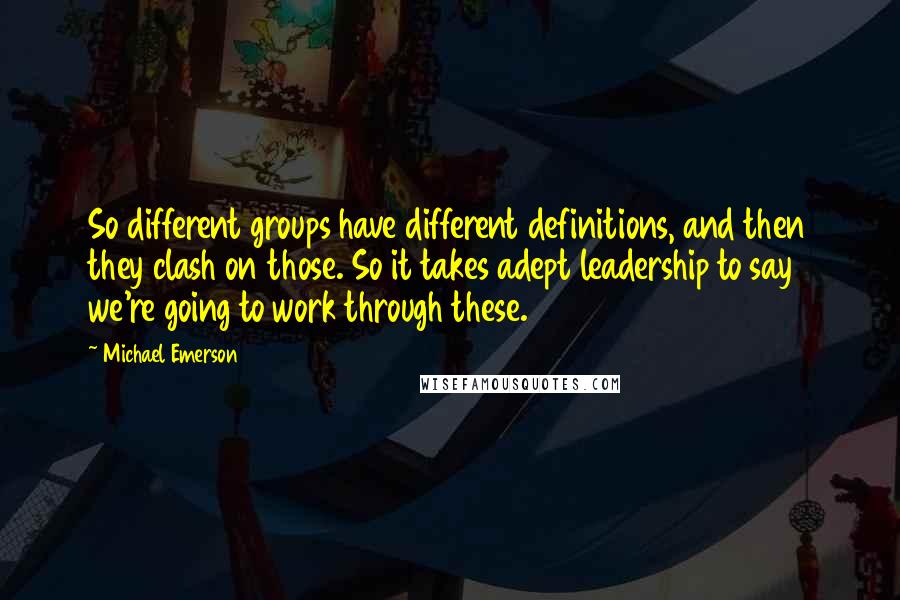 Michael Emerson Quotes: So different groups have different definitions, and then they clash on those. So it takes adept leadership to say we're going to work through these.