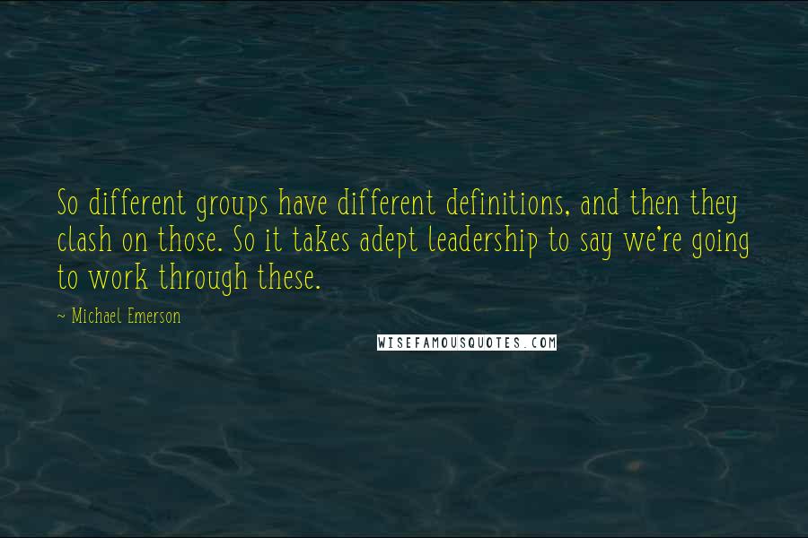 Michael Emerson Quotes: So different groups have different definitions, and then they clash on those. So it takes adept leadership to say we're going to work through these.