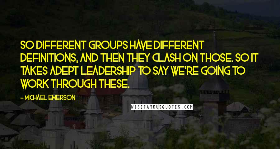 Michael Emerson Quotes: So different groups have different definitions, and then they clash on those. So it takes adept leadership to say we're going to work through these.