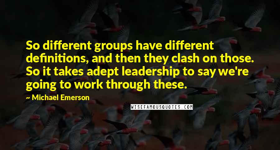 Michael Emerson Quotes: So different groups have different definitions, and then they clash on those. So it takes adept leadership to say we're going to work through these.