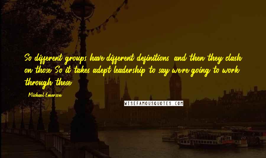 Michael Emerson Quotes: So different groups have different definitions, and then they clash on those. So it takes adept leadership to say we're going to work through these.