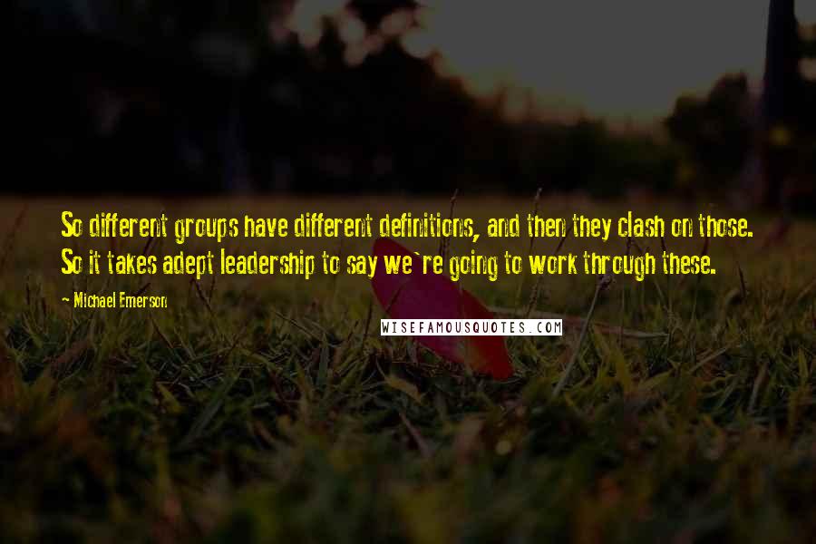 Michael Emerson Quotes: So different groups have different definitions, and then they clash on those. So it takes adept leadership to say we're going to work through these.