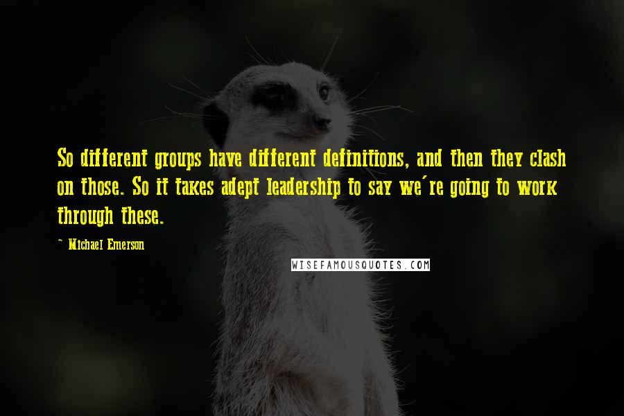 Michael Emerson Quotes: So different groups have different definitions, and then they clash on those. So it takes adept leadership to say we're going to work through these.