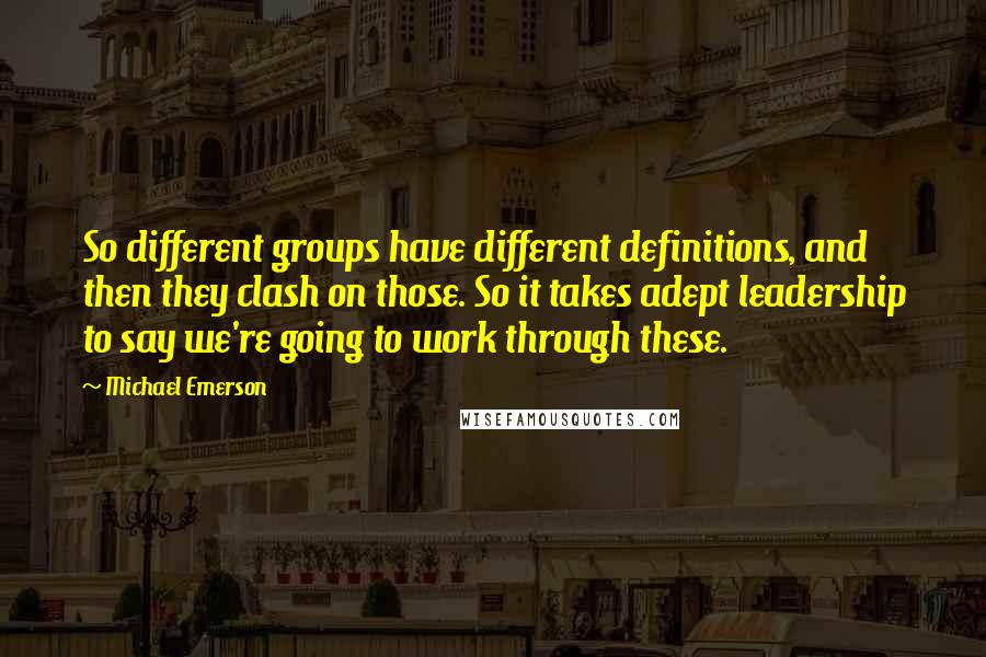 Michael Emerson Quotes: So different groups have different definitions, and then they clash on those. So it takes adept leadership to say we're going to work through these.