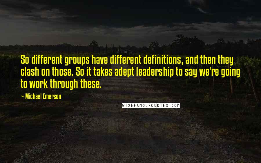 Michael Emerson Quotes: So different groups have different definitions, and then they clash on those. So it takes adept leadership to say we're going to work through these.