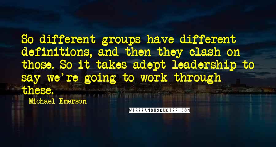 Michael Emerson Quotes: So different groups have different definitions, and then they clash on those. So it takes adept leadership to say we're going to work through these.