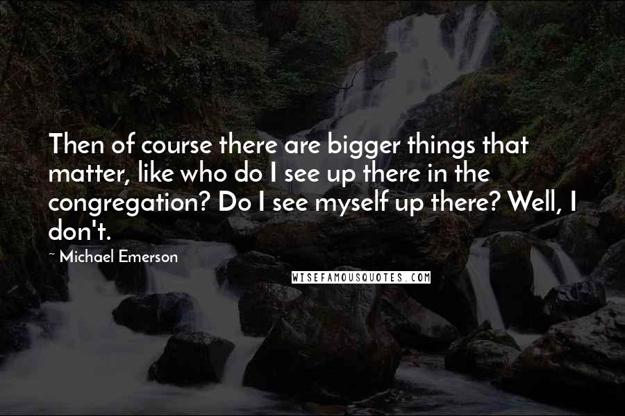 Michael Emerson Quotes: Then of course there are bigger things that matter, like who do I see up there in the congregation? Do I see myself up there? Well, I don't.