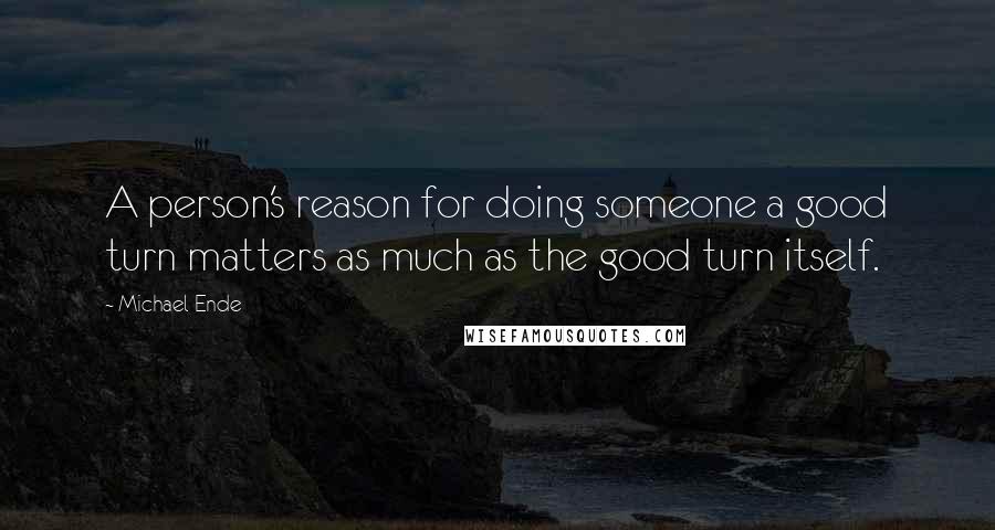 Michael Ende Quotes: A person's reason for doing someone a good turn matters as much as the good turn itself.