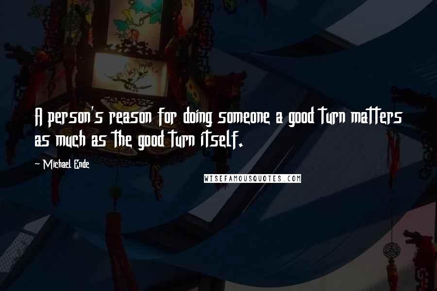 Michael Ende Quotes: A person's reason for doing someone a good turn matters as much as the good turn itself.