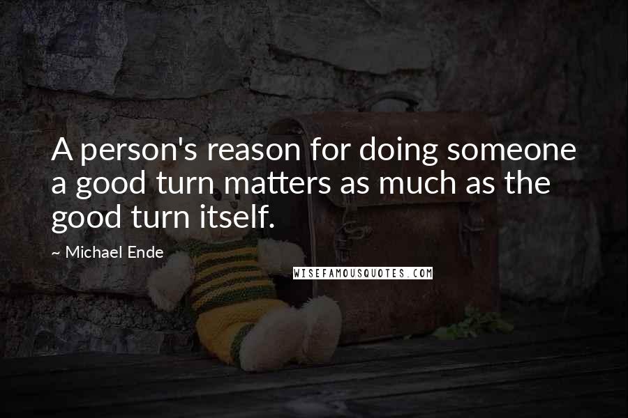 Michael Ende Quotes: A person's reason for doing someone a good turn matters as much as the good turn itself.