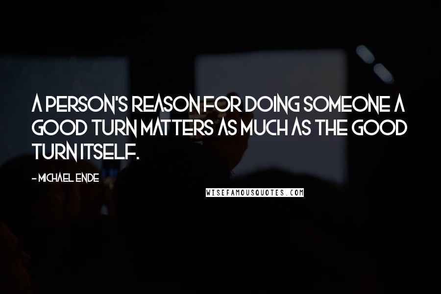 Michael Ende Quotes: A person's reason for doing someone a good turn matters as much as the good turn itself.