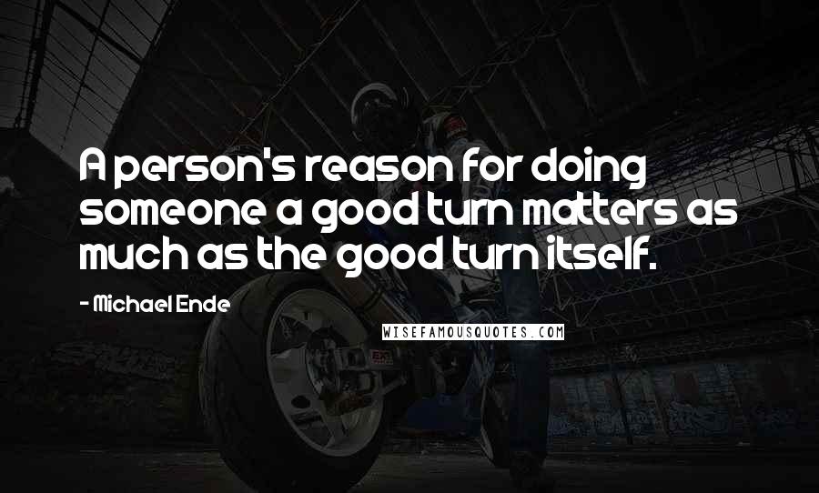 Michael Ende Quotes: A person's reason for doing someone a good turn matters as much as the good turn itself.