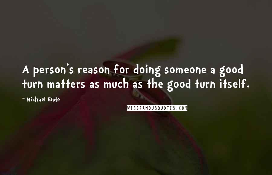 Michael Ende Quotes: A person's reason for doing someone a good turn matters as much as the good turn itself.