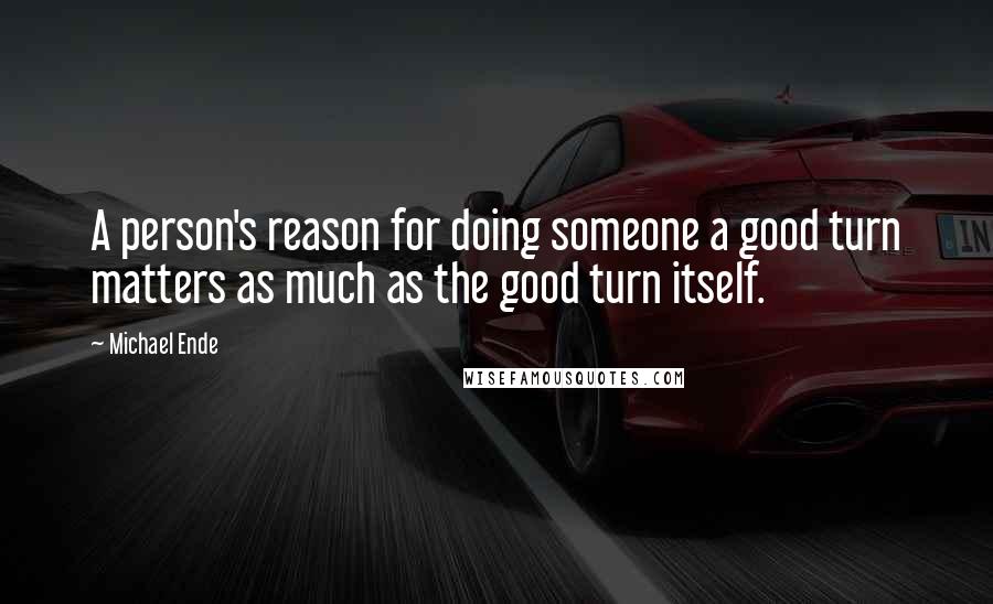 Michael Ende Quotes: A person's reason for doing someone a good turn matters as much as the good turn itself.