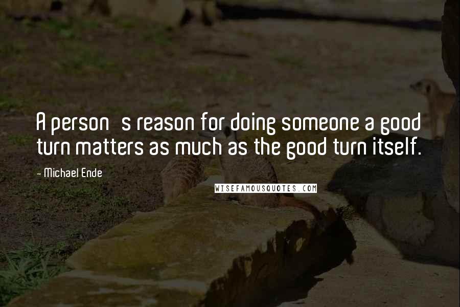 Michael Ende Quotes: A person's reason for doing someone a good turn matters as much as the good turn itself.