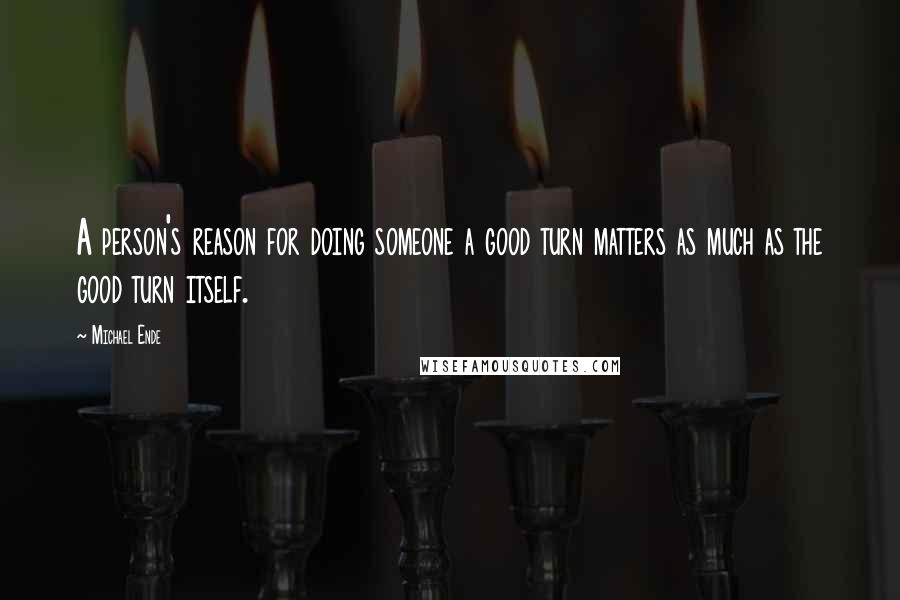 Michael Ende Quotes: A person's reason for doing someone a good turn matters as much as the good turn itself.