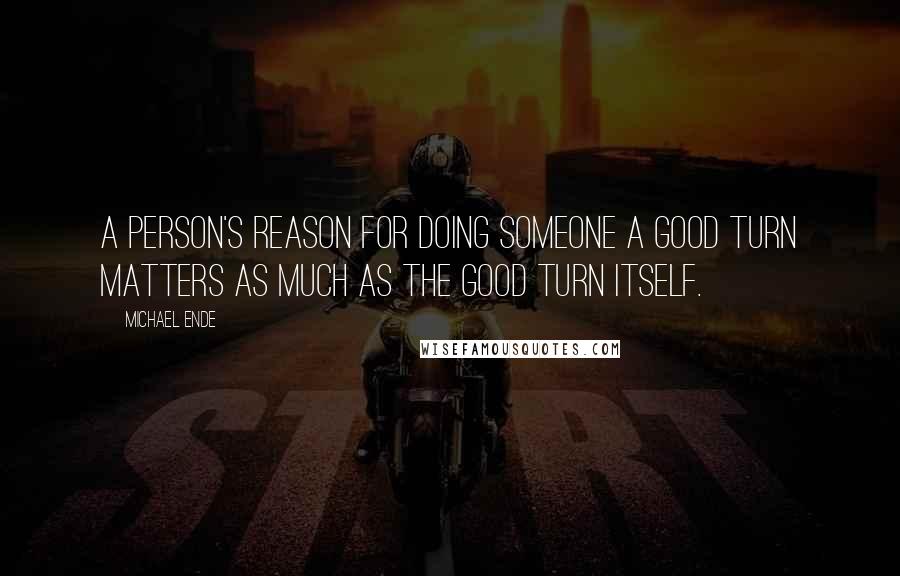 Michael Ende Quotes: A person's reason for doing someone a good turn matters as much as the good turn itself.