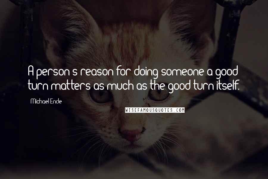 Michael Ende Quotes: A person's reason for doing someone a good turn matters as much as the good turn itself.