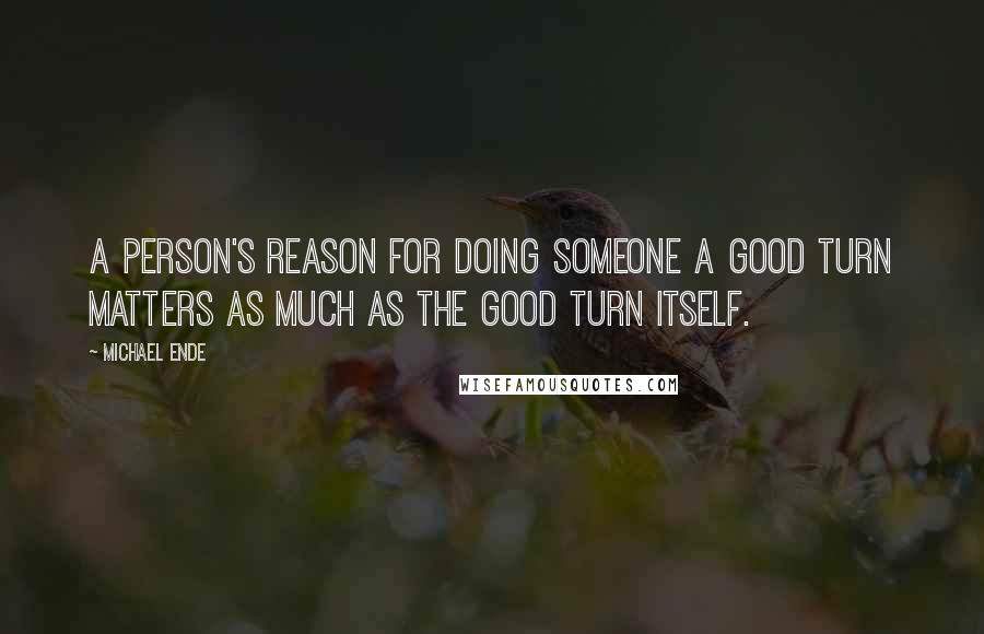 Michael Ende Quotes: A person's reason for doing someone a good turn matters as much as the good turn itself.