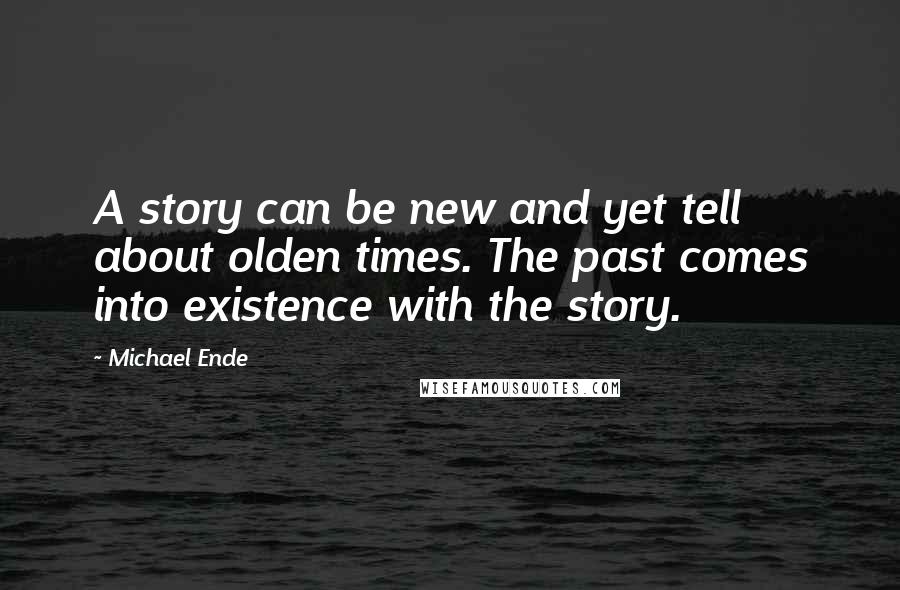 Michael Ende Quotes: A story can be new and yet tell about olden times. The past comes into existence with the story.