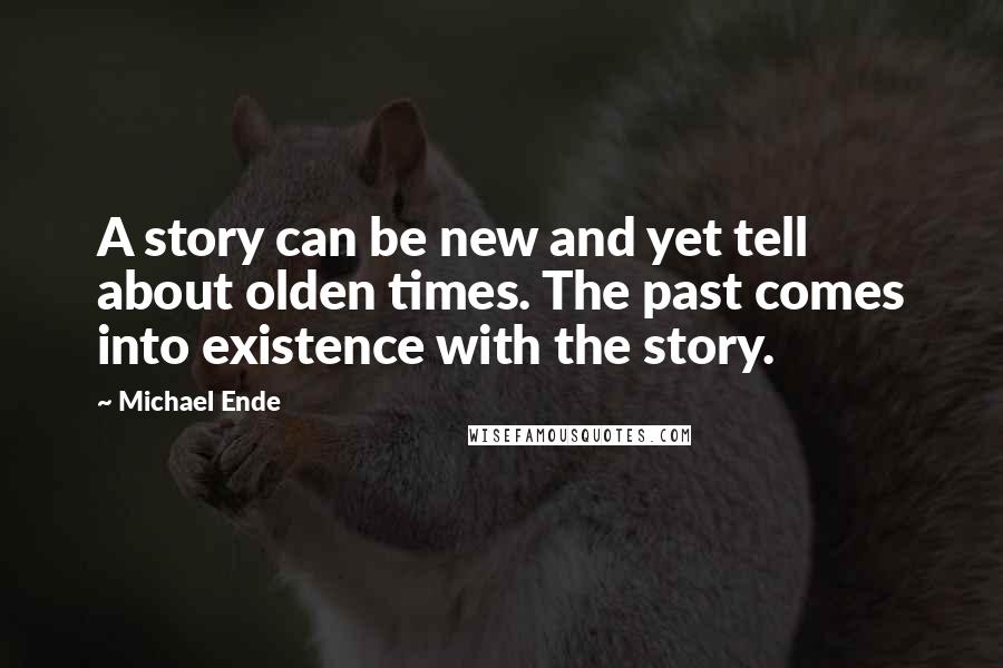 Michael Ende Quotes: A story can be new and yet tell about olden times. The past comes into existence with the story.