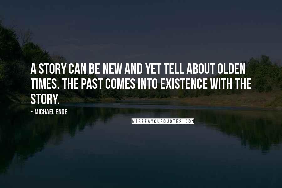 Michael Ende Quotes: A story can be new and yet tell about olden times. The past comes into existence with the story.