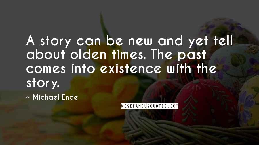 Michael Ende Quotes: A story can be new and yet tell about olden times. The past comes into existence with the story.