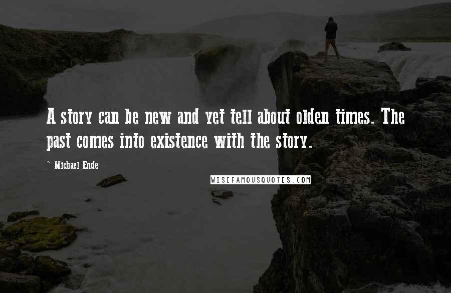 Michael Ende Quotes: A story can be new and yet tell about olden times. The past comes into existence with the story.