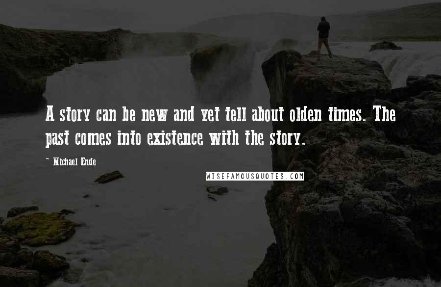 Michael Ende Quotes: A story can be new and yet tell about olden times. The past comes into existence with the story.