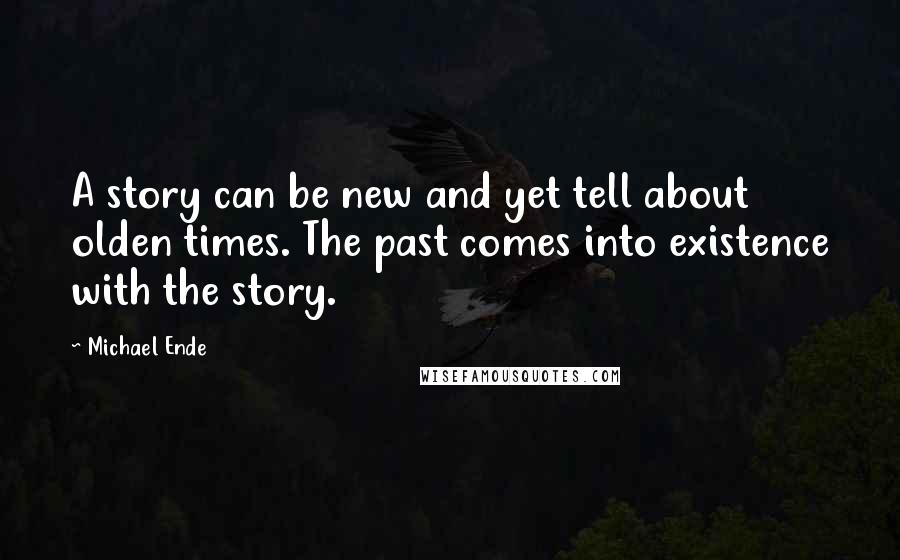 Michael Ende Quotes: A story can be new and yet tell about olden times. The past comes into existence with the story.