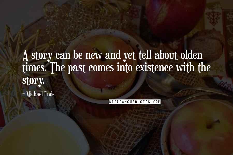 Michael Ende Quotes: A story can be new and yet tell about olden times. The past comes into existence with the story.