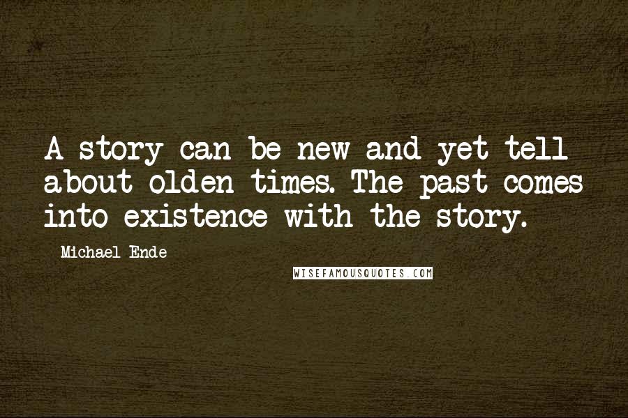 Michael Ende Quotes: A story can be new and yet tell about olden times. The past comes into existence with the story.