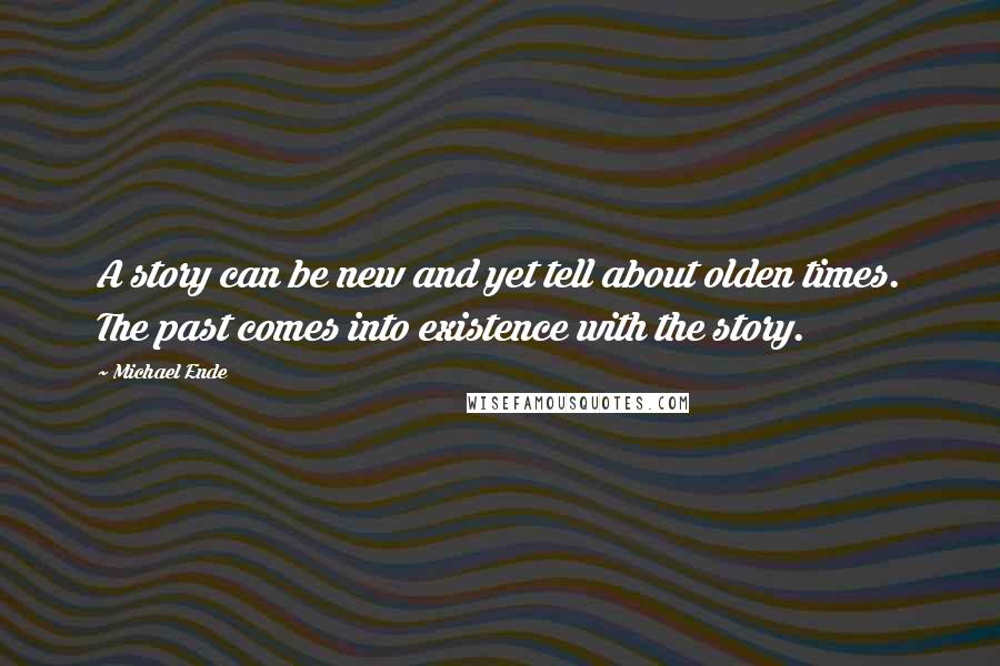 Michael Ende Quotes: A story can be new and yet tell about olden times. The past comes into existence with the story.